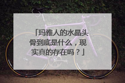 玛雅人的水晶头骨到底是什么,现实真的存在吗?