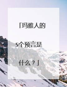 玛雅人的5个预言是什么?