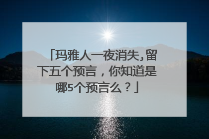 玛雅人一夜消失,留下五个预言，你知道是哪5个预言么？