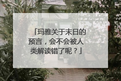 玛雅关于末日的预言,会不会被人类解读错了呢?