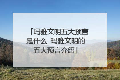 玛雅文明五大预言是什么 玛雅文明的五大预言介绍