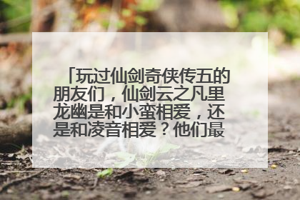 玩过仙剑奇侠传五的朋友们，仙剑云之凡里龙幽是和小蛮相爱，还是和凌音相爱？他们最后谁和谁在一起了？