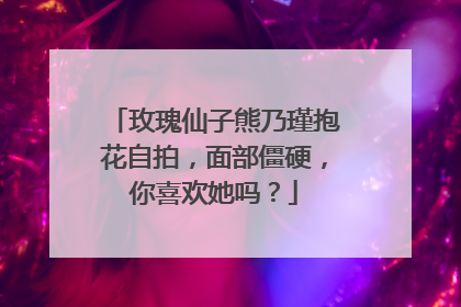 玫瑰仙子熊乃瑾抱花自拍,面部僵硬,你喜欢她吗?