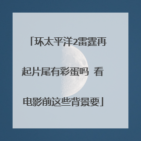 环太平洋2雷霆再起片尾有彩蛋吗 看电影前这些背景要
