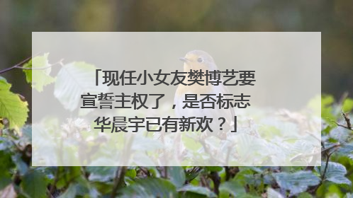 现任小女友樊博艺要宣誓主权了,是否标志华晨宇已有新欢?