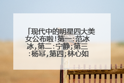 现代中的明星四大美女公布啦!第一:范冰冰,第二:宁静;第三:杨幂,第四;林心如大家觉得呢