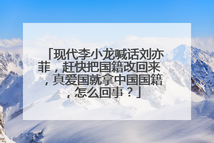 现代李小龙喊话刘亦菲，赶快把国籍改回来，真爱国就拿中国国籍，怎么回事？