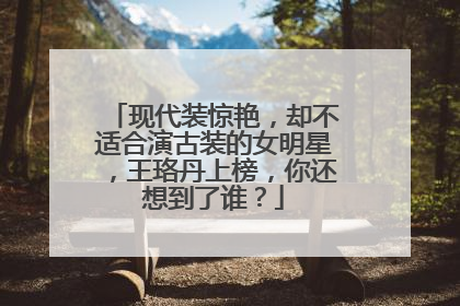 现代装惊艳,却不适合演古装的女明星,王珞丹上榜,你还想到了谁?