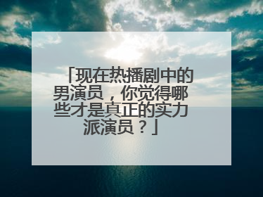 现在热播剧中的男演员，你觉得哪些才是真正的实力派演员？