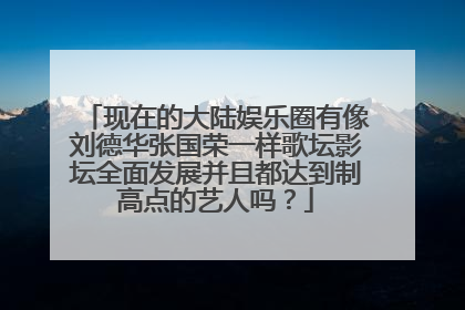 现在的大陆娱乐圈有像刘德华张国荣一样歌坛影坛全面发展并且都达到制高点的艺人吗?