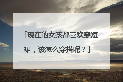 现在的女孩都喜欢穿短裙，该怎么穿搭呢？