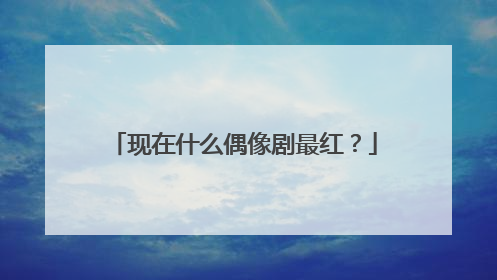 现在什么偶像剧最红？