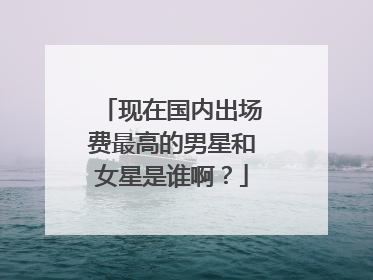现在国内出场费最高的男星和女星是谁啊？
