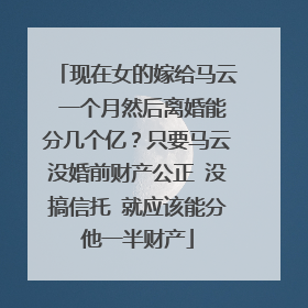 现在女的嫁给马云 一个月然后离婚能分几个亿？只要马云没婚前财产公正 没搞信托 就应该能分他一半财产