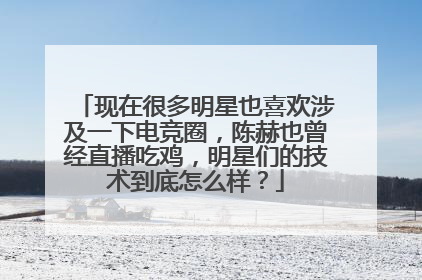 现在很多明星也喜欢涉及一下电竞圈,陈赫也曾经直播吃鸡,明星们的技术到底怎么样?