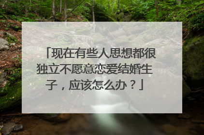 现在有些人思想都很独立不愿意恋爱结婚生子，应该怎么办？