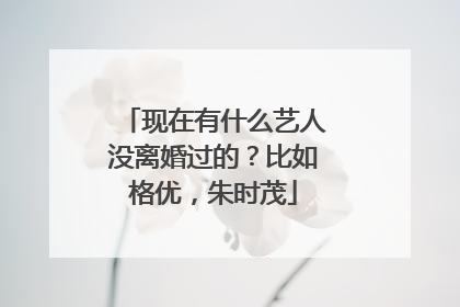 现在有什么艺人没离婚过的？比如格优，朱时茂