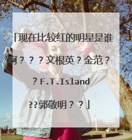 现在比较红的明星是谁啊???文根英?金范??F.T.Island??郭敬明??
