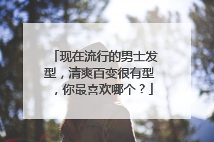 现在流行的男士发型，清爽百变很有型，你最喜欢哪个？