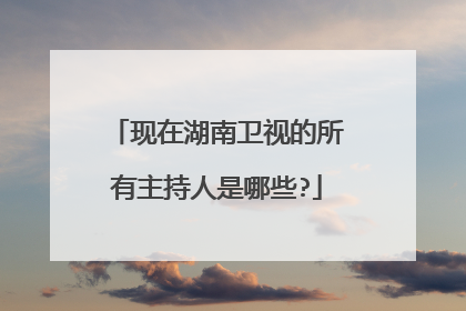 现在湖南卫视的所有主持人是哪些?