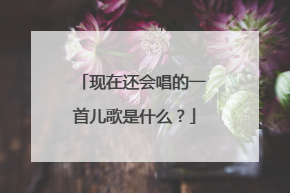 现在还会唱的一首儿歌是什么？