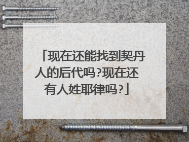 现在还能找到契丹人的后代吗?现在还有人姓耶律吗?