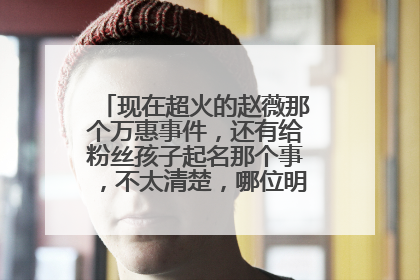 现在超火的赵薇那个万惠事件,还有给粉丝孩子起名那个事,不太清楚,哪位明白人给说一下呢