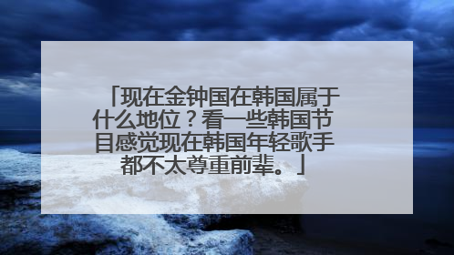现在金钟国在韩国属于什么地位？看一些韩国节目感觉现在韩国年轻歌手都不太尊重前辈。