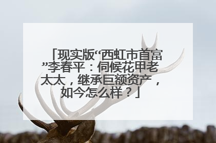 现实版“西虹市首富”李春平：伺候花甲老太太，继承巨额资产，如今怎么样？