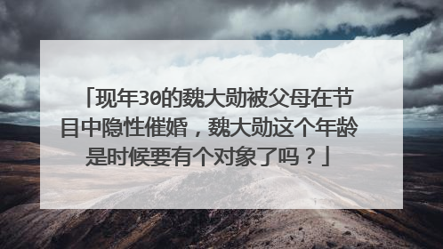 现年30的魏大勋被父母在节目中隐性催婚,魏大勋这个年龄是时候要有个对象了吗?