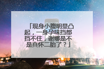 现身小腹明显凸起，一身孕味挡都挡不住，谢娜是不是真怀二胎了？