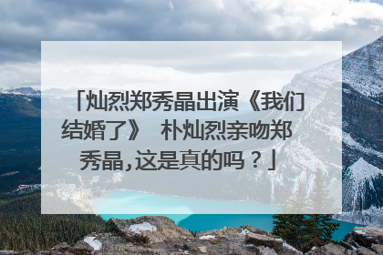灿烈郑秀晶出演《我们结婚了》 朴灿烈亲吻郑秀晶,这是真的吗？