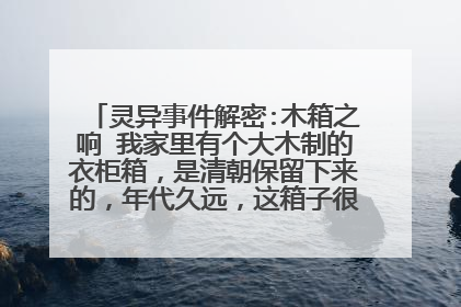 灵异事件解密:木箱之响 我家里有个大木制的衣柜箱，是清朝保留下来的，年代久远，这箱子很特别，每到半