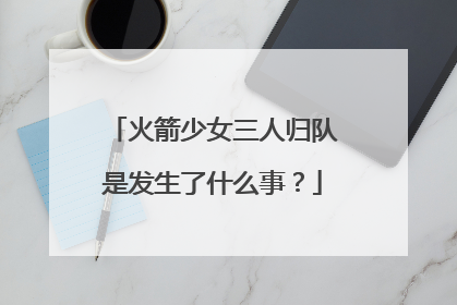 火箭少女三人归队是发生了什么事?
