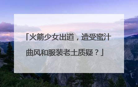 火箭少女出道,遭受蜜汁曲风和服装老土质疑?