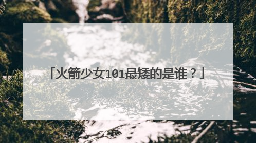 火箭少女101最矮的是谁？