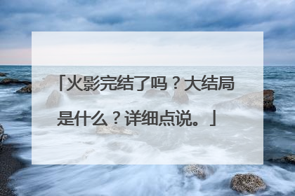 火影完结了吗?大结局是什么?详细点说。