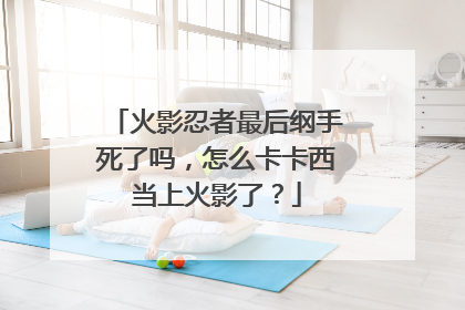 火影忍者最后纲手死了吗，怎么卡卡西当上火影了？