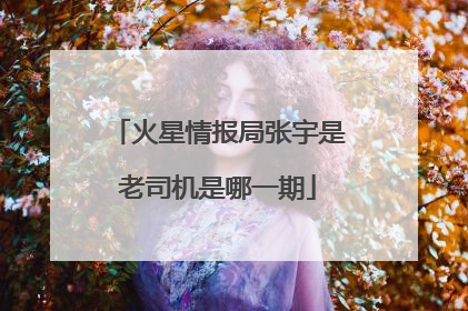 火星情报局张宇是老司机是哪一期