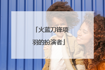 火蓝刀锋项羽的扮演者