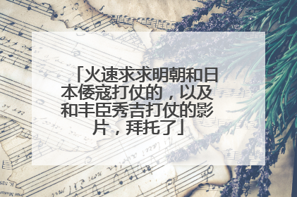 火速求求明朝和日本倭寇打仗的，以及和丰臣秀吉打仗的影片，拜托了