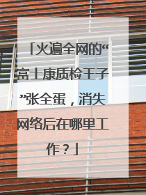 火遍全网的“富士康质检王子”张全蛋,消失网络后在哪里工作?