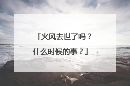 火风去世了吗？什么时候的事？