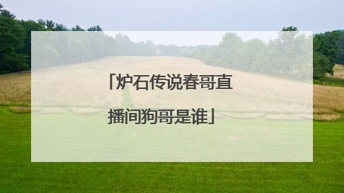 炉石传说春哥直播间狗哥是谁