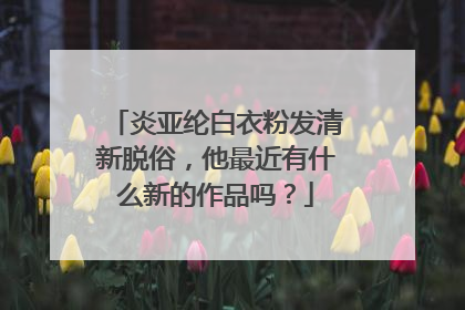 炎亚纶白衣粉发清新脱俗,他最近有什么新的作品吗?