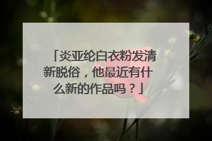 炎亚纶白衣粉发清新脱俗，他最近有什么新的作品吗？