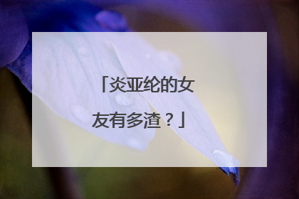 炎亚纶的女友有多渣？