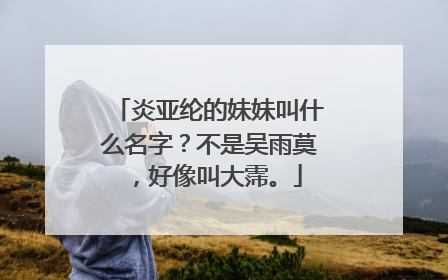 炎亚纶的妹妹叫什么名字?不是吴雨莫,好像叫大霈。