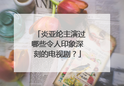 炎亚纶主演过哪些令人印象深刻的电视剧？