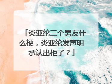 炎亚纶三个男友什么梗,炎亚纶发声明承认出柜了?